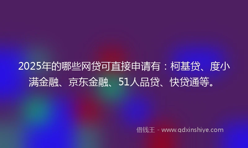 2025年的哪些网贷可直接申请有：柯基贷、度小满金融、京东金融、51人品贷、快贷通等。