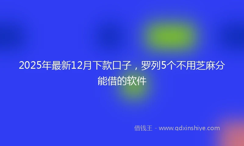 2025年最新12月下款口子，罗列5个不用芝麻分能借的软件