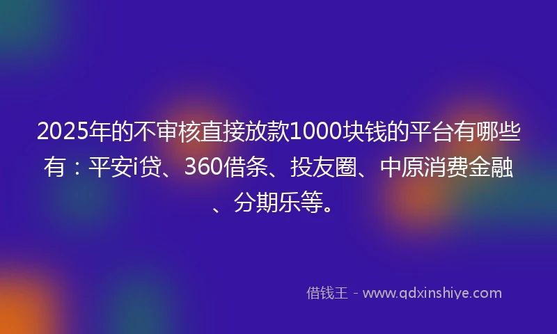 2025年的不审核直接放款1000块钱的平台有哪些有：平安i贷、360借条、投友圈、中原消费金融、分期乐等。