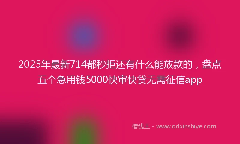 2025年最新714都秒拒还有什么能放款的，盘点五个急用钱5000快审快贷无需征信app