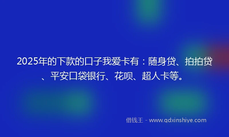2025年的下款的口子我爱卡有：随身贷、拍拍贷、平安口袋银行、花呗、超人卡等。