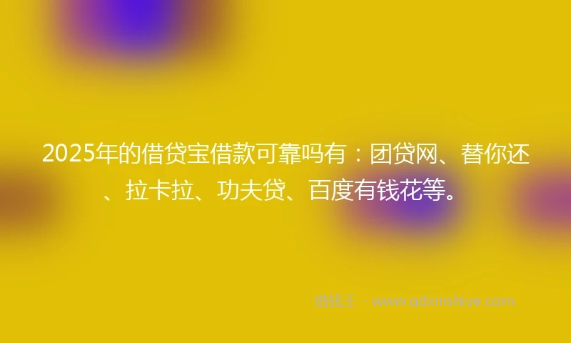 2025年的借贷宝借款可靠吗有：团贷网、替你还、拉卡拉、功夫贷、百度有钱花等。