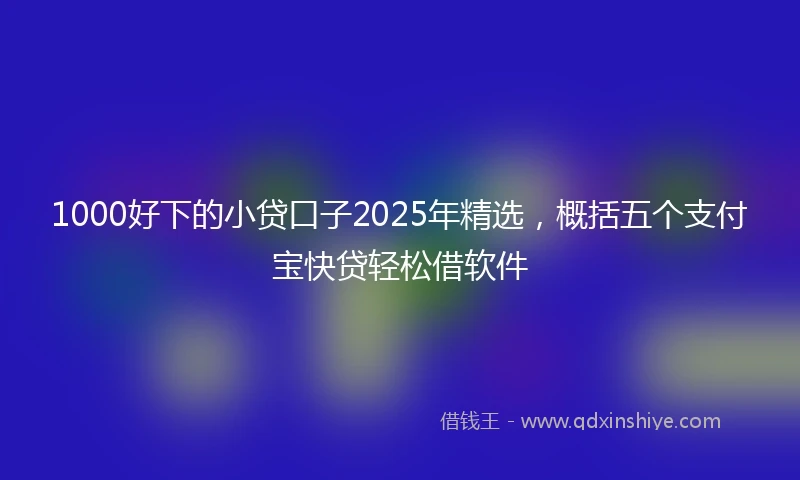 1000好下的小贷口子2025年精选，概括五个支付宝快贷轻松借软件