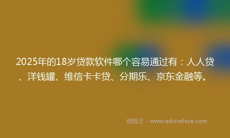 2025年的18岁贷款软件哪个容易通过有：人人贷、洋钱罐、维信卡卡贷、分期乐、京东金融等。