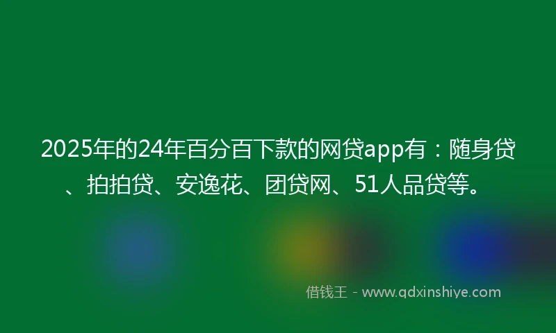 2025年的24年百分百下款的网贷app有：随身贷、拍拍贷、安逸花、团贷网、51人品贷等。