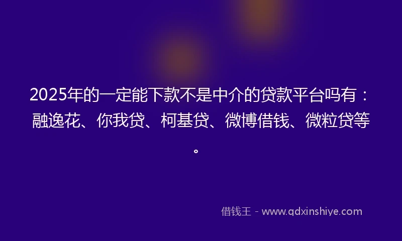 2025年的一定能下款不是中介的贷款平台吗有：融逸花、你我贷、柯基贷、微博借钱、微粒贷等。