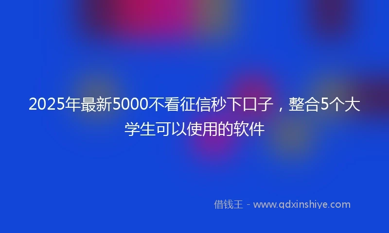 2025年最新5000不看征信秒下口子，整合5个大学生可以使用的软件