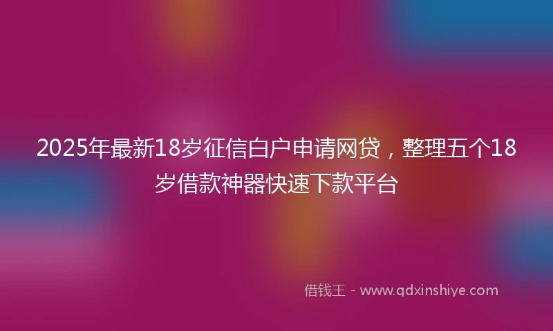 2025年最新18岁征信白户申请网贷，整理五个18岁借款神器快速下款平台
