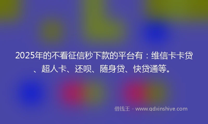 2025年的不看征信秒下款的平台有：维信卡卡贷、超人卡、还呗、随身贷、快贷通等。