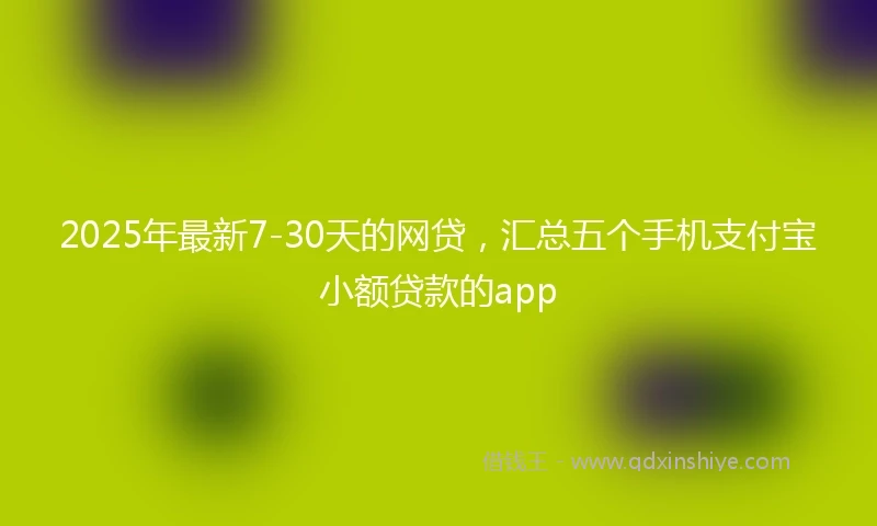 2025年最新7-30天的网贷，汇总五个手机支付宝小额贷款的app