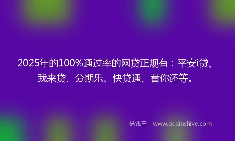 2025年的100%通过率的网贷正规有：平安i贷、我来贷、分期乐、快贷通、替你还等。