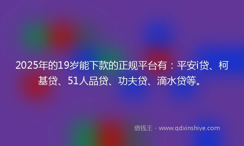 2025年的19岁能下款的正规平台有：平安i贷、柯基贷、51人品贷、功夫贷、滴水贷等。