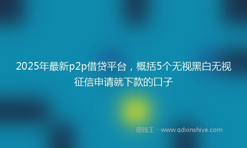 2025年最新p2p借贷平台，概括5个无视黑白无视征信申请就下款的口子