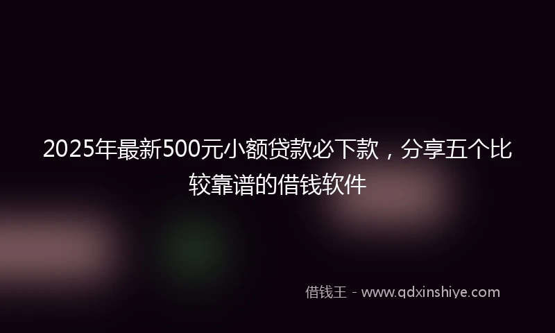 2025年最新500元小额贷款必下款，分享五个比较靠谱的借钱软件