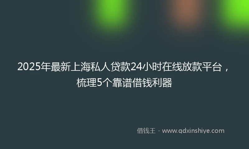 2025年最新上海私人贷款24小时在线放款平台，梳理5个靠谱借钱利器