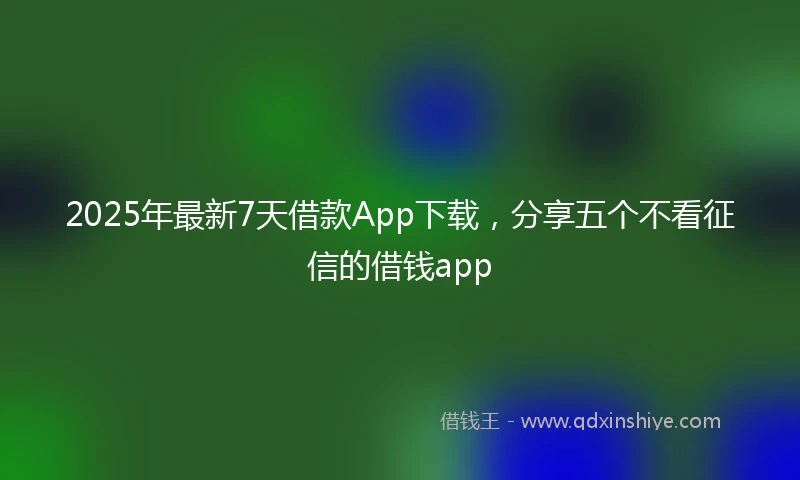 2025年最新7天借款App下载，分享五个不看征信的借钱app
