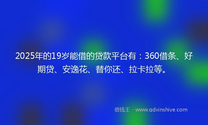 2025年的19岁能借的贷款平台有：360借条、好期贷、安逸花、替你还、拉卡拉等。