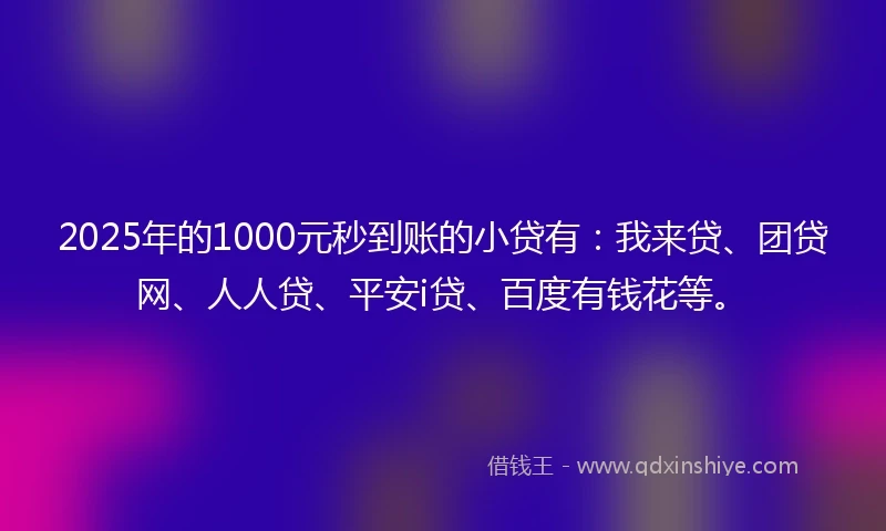 2025年的1000元秒到账的小贷有：我来贷、团贷网、人人贷、平安i贷、百度有钱花等。