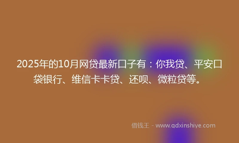 2025年的10月网贷最新口子有：你我贷、平安口袋银行、维信卡卡贷、还呗、微粒贷等。