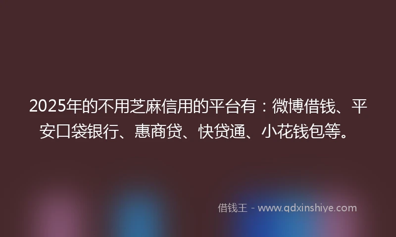 2025年的不用芝麻信用的平台有：微博借钱、平安口袋银行、惠商贷、快贷通、小花钱包等。