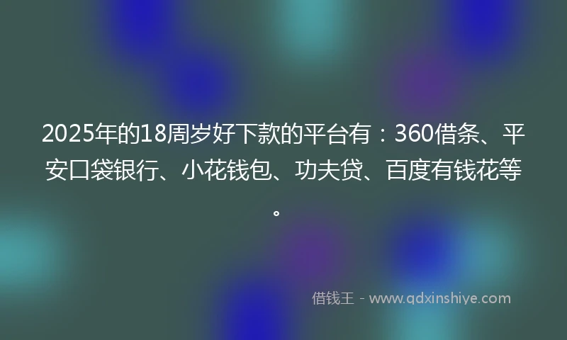 2025年的18周岁好下款的平台有：360借条、平安口袋银行、小花钱包、功夫贷、百度有钱花等。