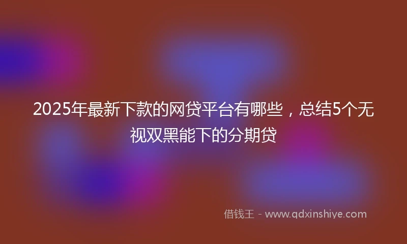 2025年最新下款的网贷平台有哪些，总结5个无视双黑能下的分期贷