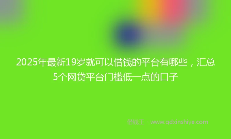 2025年最新19岁就可以借钱的平台有哪些，汇总5个网贷平台门槛低一点的口子
