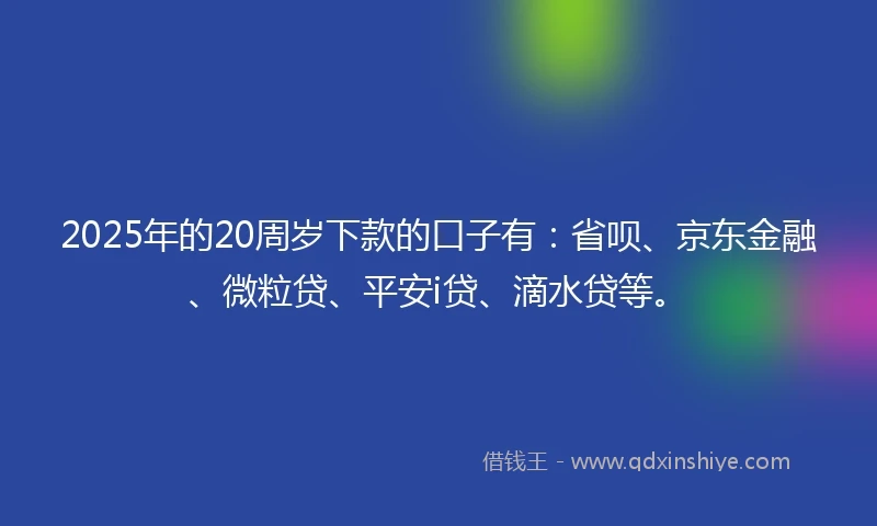 2025年的20周岁下款的口子有：省呗、京东金融、微粒贷、平安i贷、滴水贷等。