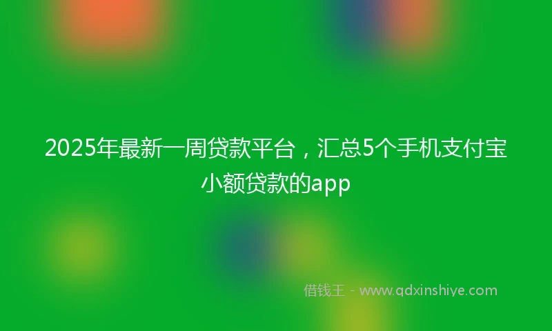 2025年最新一周贷款平台，汇总5个手机支付宝小额贷款的app