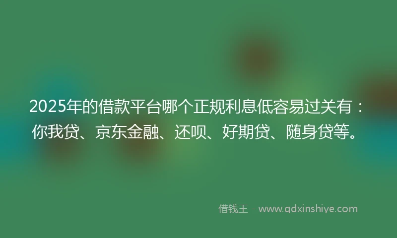2025年的借款平台哪个正规利息低容易过关有：你我贷、京东金融、还呗、好期贷、随身贷等。