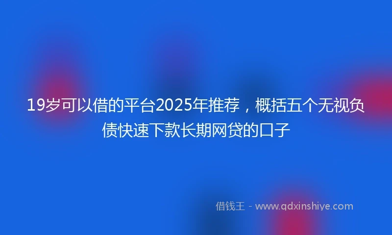 19岁可以借的平台2025年推荐，概括五个无视负债快速下款长期网贷的口子