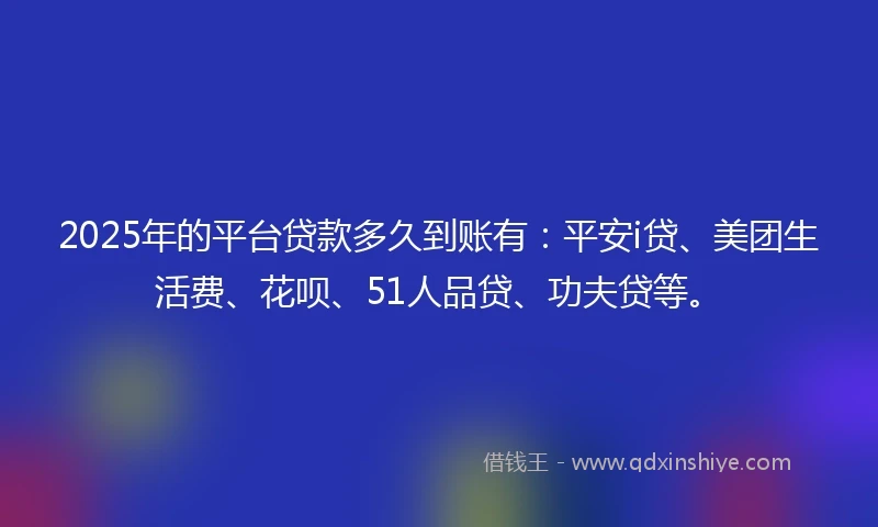 2025年的平台贷款多久到账有：平安i贷、美团生活费、花呗、51人品贷、功夫贷等。