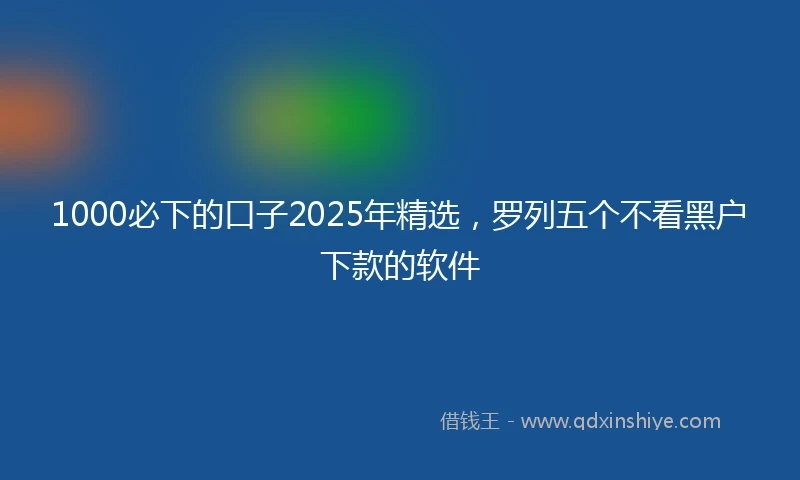 1000必下的口子2025年精选，罗列五个不看黑户下款的软件