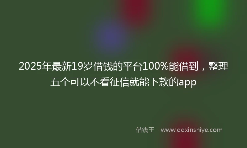 2025年最新19岁借钱的平台100%能借到，整理五个可以不看征信就能下款的app