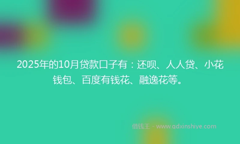 2025年的10月贷款口子有：还呗、人人贷、小花钱包、百度有钱花、融逸花等。