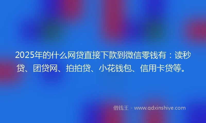 2025年的什么网贷直接下款到微信零钱有：读秒贷、团贷网、拍拍贷、小花钱包、信用卡贷等。
