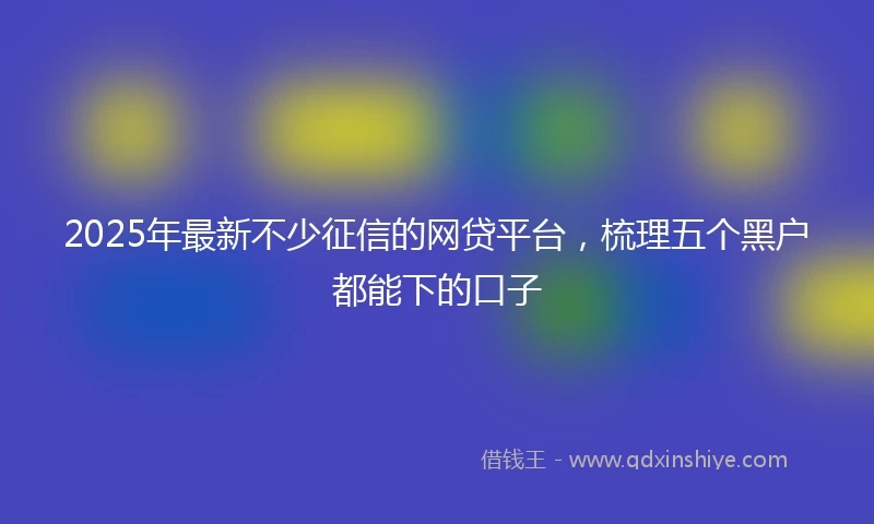 2025年最新不少征信的网贷平台，梳理五个黑户都能下的口子