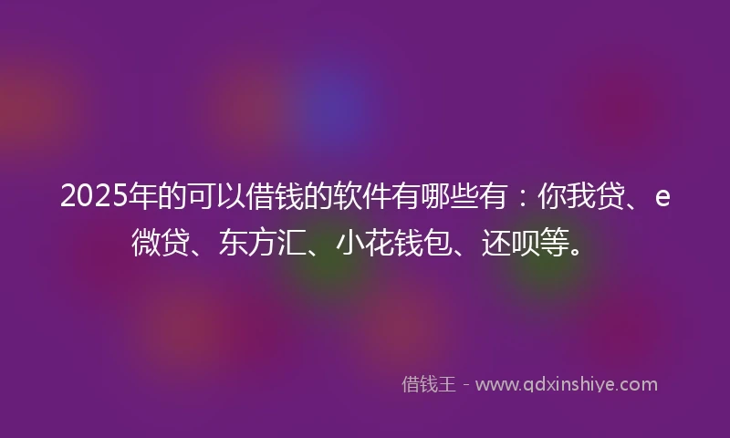 2025年的可以借钱的软件有哪些有：你我贷、e微贷、东方汇、小花钱包、还呗等。