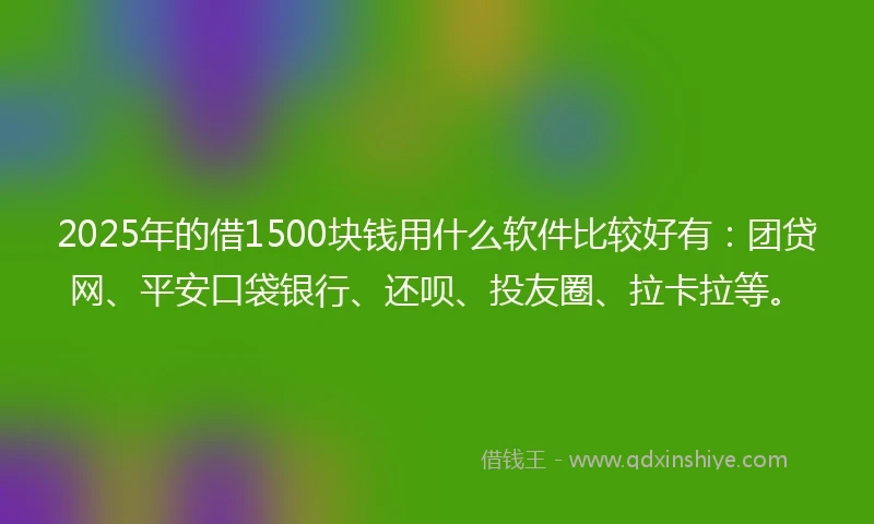 2025年的借1500块钱用什么软件比较好有：团贷网、平安口袋银行、还呗、投友圈、拉卡拉等。