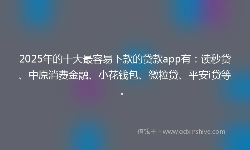2025年的十大最容易下款的贷款app有：读秒贷、中原消费金融、小花钱包、微粒贷、平安i贷等。