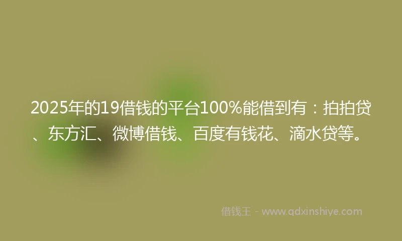 2025年的19借钱的平台100%能借到有：拍拍贷、东方汇、微博借钱、百度有钱花、滴水贷等。