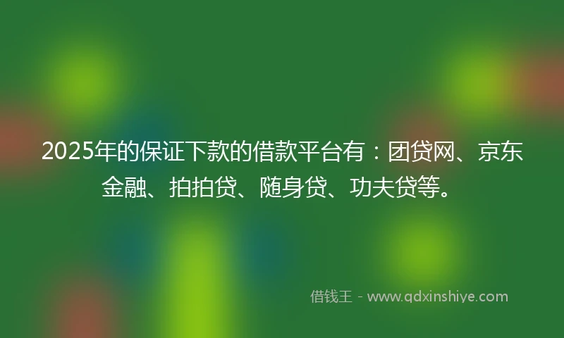 2025年的保证下款的借款平台有：团贷网、京东金融、拍拍贷、随身贷、功夫贷等。