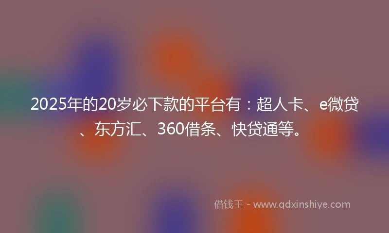 2025年的20岁必下款的平台有：超人卡、e微贷、东方汇、360借条、快贷通等。