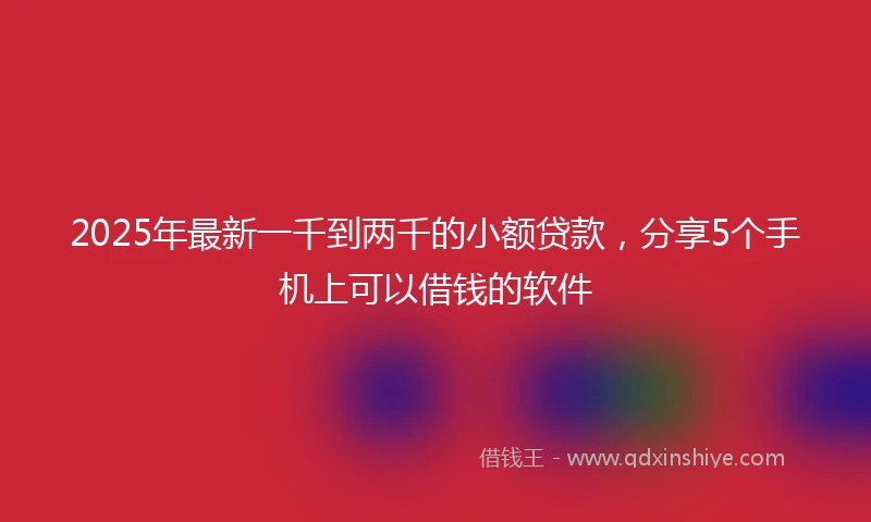 2025年最新一千到两千的小额贷款，分享5个手机上可以借钱的软件