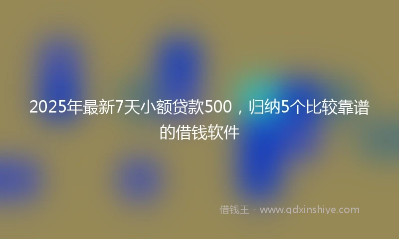 2025年最新7天小额贷款500，归纳5个比较靠谱的借钱软件