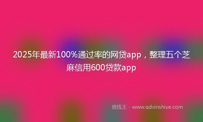 2025年最新100%通过率的网贷app，整理五个芝麻信用600贷款app