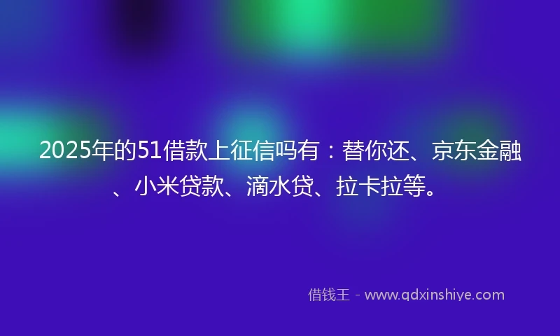 2025年的51借款上征信吗有：替你还、京东金融、小米贷款、滴水贷、拉卡拉等。