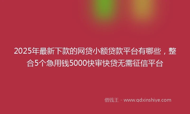 2025年最新下款的网贷小额贷款平台有哪些，整合5个急用钱5000快审快贷无需征信平台
