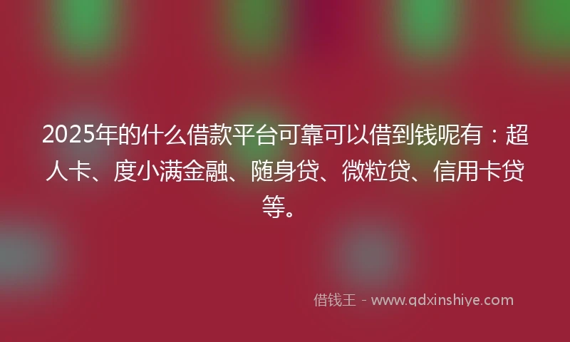 2025年的什么借款平台可靠可以借到钱呢有：超人卡、度小满金融、随身贷、微粒贷、信用卡贷等。