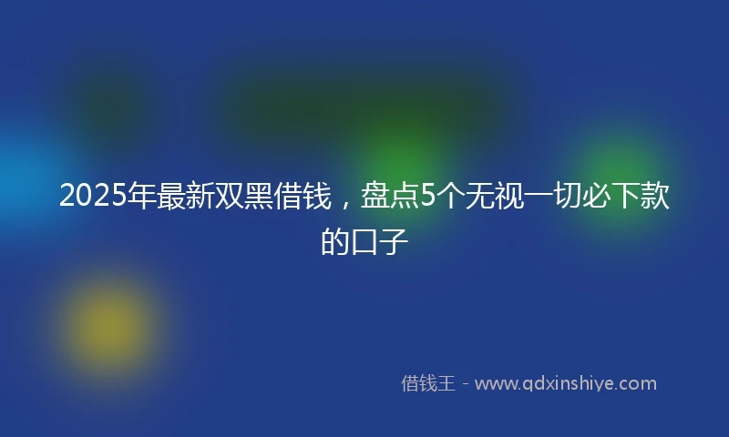 2025年最新双黑借钱，盘点5个无视一切必下款的口子